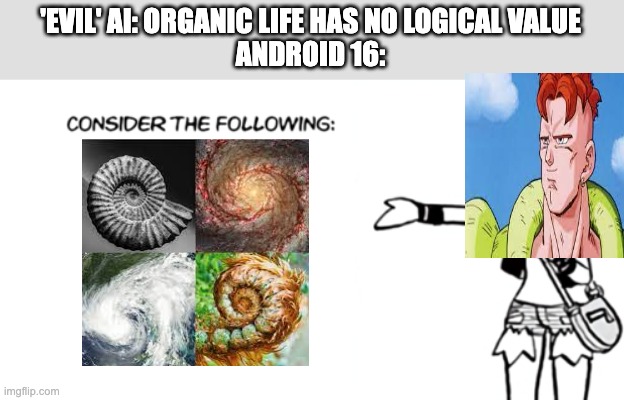 White 'Consider the Following' |  'EVIL' AI: ORGANIC LIFE HAS NO LOGICAL VALUE
ANDROID 16: | image tagged in white 'consider the following',the golden ratio,dragon ball z,artificial intelligence | made w/ Imgflip meme maker