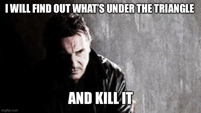 I Will Find You And Kill You Meme | I WILL FIND OUT WHAT’S UNDER THE TRIANGLE AND KILL IT | image tagged in memes,i will find you and kill you | made w/ Imgflip meme maker