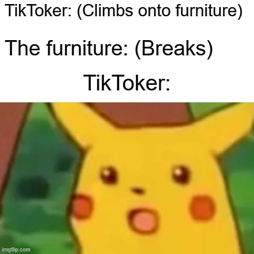 You would not believe the amount of compilation videos in which people break furniture while messing around. | TikToker: (Climbs onto furniture); The furniture: (Breaks); TikToker: | image tagged in memes,surprised pikachu,tiktok,what could go wrong | made w/ Imgflip meme maker