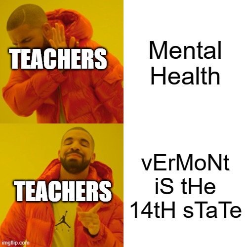 Drake Hotline Bling | Mental Health; TEACHERS; vErMoNt iS tHe 14tH sTaTe; TEACHERS | image tagged in memes,drake hotline bling | made w/ Imgflip meme maker
