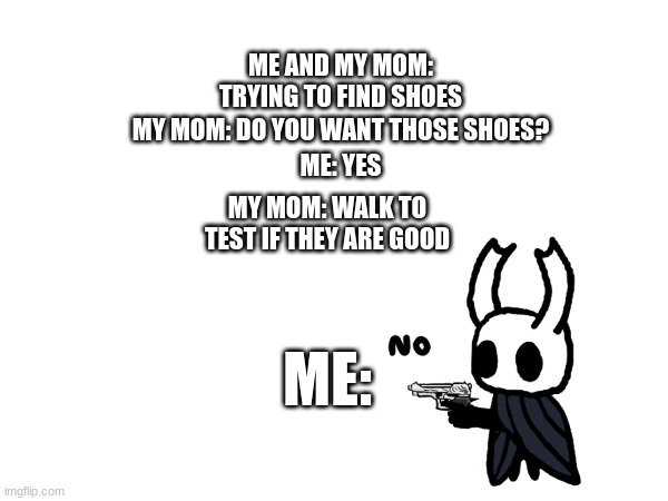 relateble | MY MOM: DO YOU WANT THOSE SHOES? ME AND MY MOM: TRYING TO FIND SHOES; ME: YES; MY MOM: WALK TO TEST IF THEY ARE GOOD; ME: | image tagged in memes | made w/ Imgflip meme maker