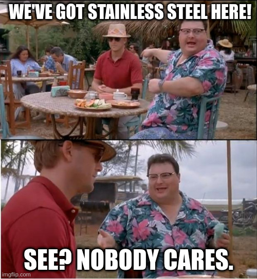 Jurassic Park No One Cares | WE'VE GOT STAINLESS STEEL HERE! SEE? NOBODY CARES. | image tagged in jurassic park no one cares | made w/ Imgflip meme maker