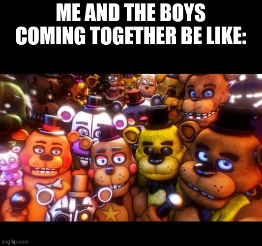 me and the boys | ME AND THE BOYS COMING TOGETHER BE LIKE: | image tagged in yes | made w/ Imgflip meme maker