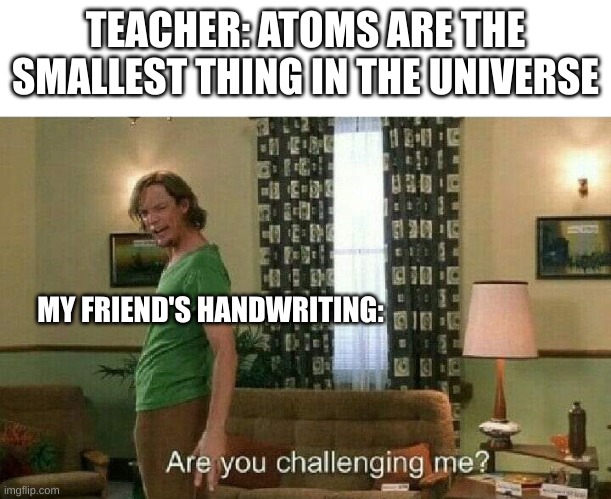 Are you challenging me? | TEACHER: ATOMS ARE THE SMALLEST THING IN THE UNIVERSE; MY FRIEND'S HANDWRITING: | image tagged in are you challenging me | made w/ Imgflip meme maker