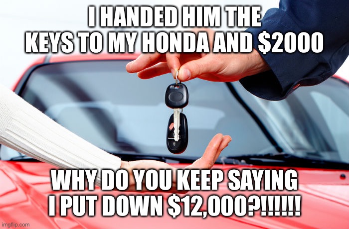 Car Keys | I HANDED HIM THE KEYS TO MY HONDA AND $2000; WHY DO YOU KEEP SAYING I PUT DOWN $12,000?!!!!!! | image tagged in car keys | made w/ Imgflip meme maker
