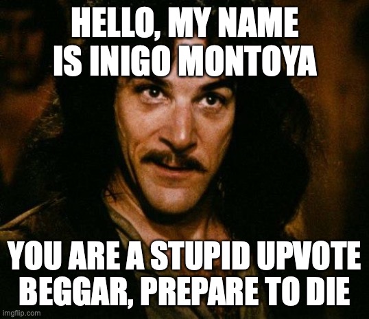 Inigo Montoya Meme | HELLO, MY NAME IS INIGO MONTOYA YOU ARE A STUPID UPVOTE BEGGAR, PREPARE TO DIE | image tagged in memes,inigo montoya | made w/ Imgflip meme maker