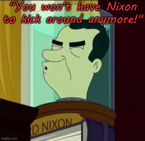 nixon | "You won't have Nixon to kick around anymore!" | image tagged in nixon | made w/ Imgflip meme maker