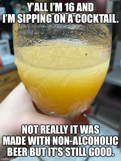 If this is what beer tastes like then I might have a drinking problem at 21. | Y’ALL I’M 16 AND I’M SIPPING ON A COCKTAIL. NOT REALLY IT WAS MADE WITH NON-ALCOHOLIC BEER BUT IT’S STILL GOOD. | image tagged in image tag,beer | made w/ Imgflip meme maker