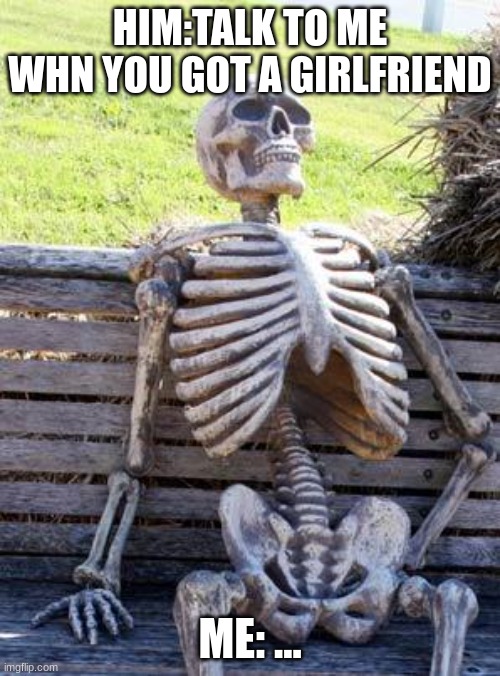 Waiting Skeleton Meme | HIM:TALK TO ME WHN YOU GOT A GIRLFRIEND; ME: ... | image tagged in memes,waiting skeleton | made w/ Imgflip meme maker
