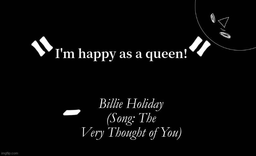 Random post bc i literally never interact here | I'm happy as a queen! Billie Holiday
(Song: The Very Thought of You) | image tagged in tomabean quotes | made w/ Imgflip meme maker