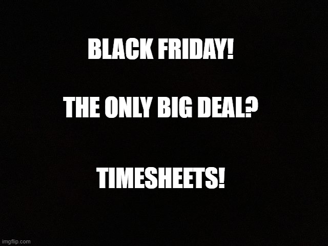 Black friday timesheet reminder | BLACK FRIDAY! THE ONLY BIG DEAL? TIMESHEETS! | image tagged in black friday,timesheet reminder,timesheet meme,funny memes | made w/ Imgflip meme maker