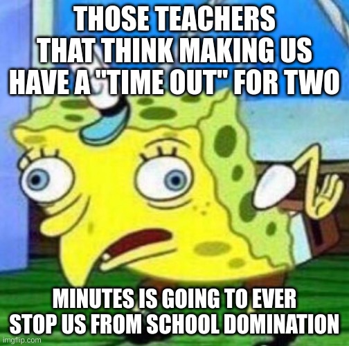 Sarcastic spongebob | THOSE TEACHERS THAT THINK MAKING US HAVE A "TIME OUT" FOR TWO; MINUTES IS GOING TO EVER STOP US FROM SCHOOL DOMINATION | image tagged in sarcastic spongebob | made w/ Imgflip meme maker