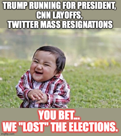 To imagine... liberals thought if they stole the election they would end up "winning". | TRUMP RUNNING FOR PRESIDENT, 
CNN LAYOFFS, 
TWITTER MASS RESIGNATIONS; YOU BET... 
WE "LOST" THE ELECTIONS. | image tagged in liberals,2022,trump 2024,twitter,cnn,layoffs | made w/ Imgflip meme maker
