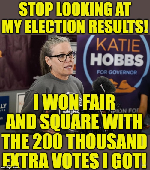 Katie Hobbs for governor | STOP LOOKING AT MY ELECTION RESULTS! I WON FAIR AND SQUARE WITH THE 200 THOUSAND EXTRA VOTES I GOT! | image tagged in katie hobbs for governor | made w/ Imgflip meme maker