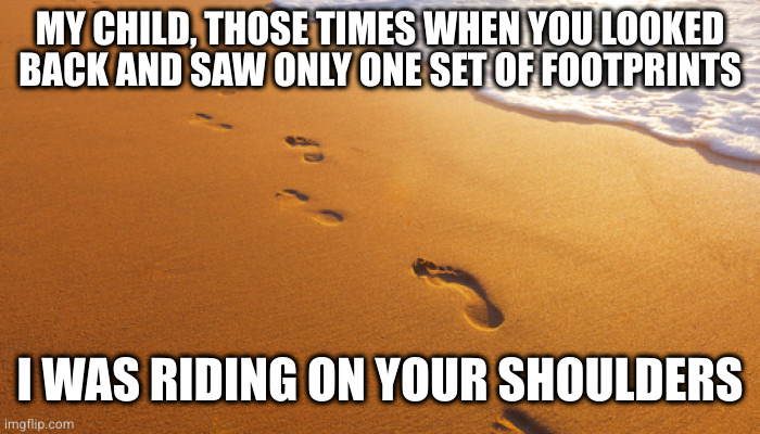 Hard times | MY CHILD, THOSE TIMES WHEN YOU LOOKED BACK AND SAW ONLY ONE SET OF FOOTPRINTS; I WAS RIDING ON YOUR SHOULDERS | image tagged in footprints in the sand | made w/ Imgflip meme maker