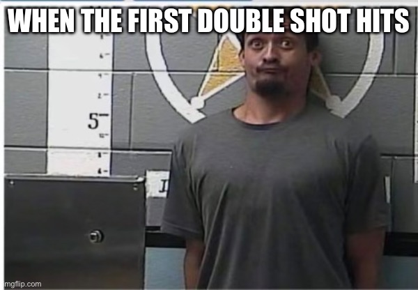 First Shot | WHEN THE FIRST DOUBLE SHOT HITS | image tagged in shots | made w/ Imgflip meme maker