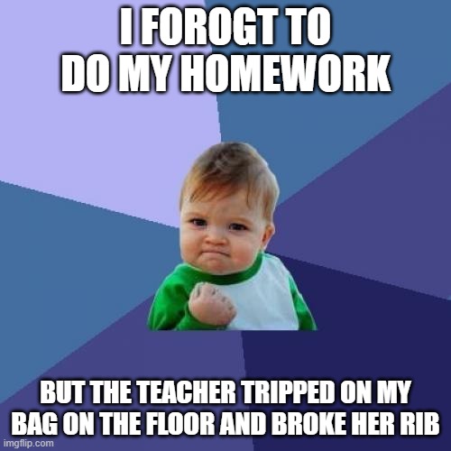 Success Kid Meme | I FOROGT TO DO MY HOMEWORK; BUT THE TEACHER TRIPPED ON MY BAG ON THE FLOOR AND BROKE HER RIB | image tagged in memes,success kid | made w/ Imgflip meme maker