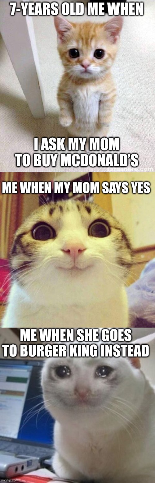 But mooommm, McDonald’s is better than Burger King :( | 7-YEARS OLD ME WHEN; I ASK MY MOM TO BUY MCDONALD’S; ME WHEN MY MOM SAYS YES; ME WHEN SHE GOES TO BURGER KING INSTEAD | image tagged in memes,cute cat,smiling cat,crying cat | made w/ Imgflip meme maker