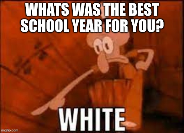 5th grade- 2018 for me | WHATS WAS THE BEST SCHOOL YEAR FOR YOU? | image tagged in squidward white | made w/ Imgflip meme maker