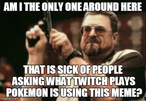 Am I The Only One Around Here Meme | AM I THE ONLY ONE AROUND HERE THAT IS SICK OF PEOPLE ASKING WHAT TWITCH PLAYS POKEMON IS USING THIS MEME? | image tagged in memes,am i the only one around here | made w/ Imgflip meme maker