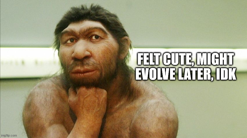 Or go extinct with neanderthals. Either way. | FELT CUTE, MIGHT EVOLVE LATER, IDK | image tagged in felt cute,denisovan | made w/ Imgflip meme maker
