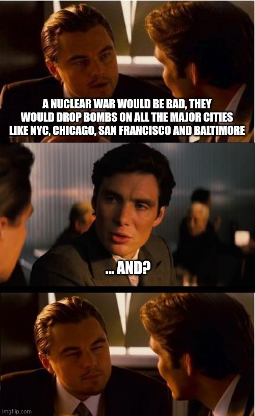 Oh my | A NUCLEAR WAR WOULD BE BAD, THEY WOULD DROP BOMBS ON ALL THE MAJOR CITIES LIKE NYC, CHICAGO, SAN FRANCISCO AND BALTIMORE; ... AND? | image tagged in memes,inception,nukes,democrats,liberals | made w/ Imgflip meme maker