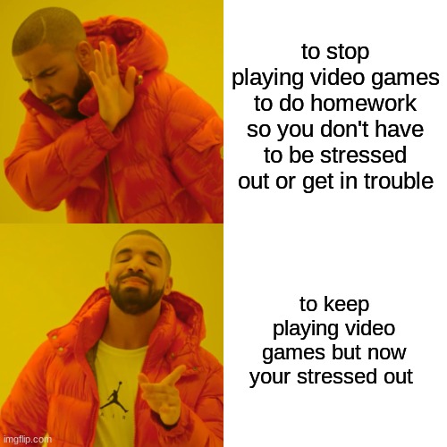Drake Hotline Bling Meme | to stop playing video games to do homework so you don't have to be stressed out or get in trouble; to keep playing video games but now your stressed out | image tagged in memes,drake hotline bling | made w/ Imgflip meme maker