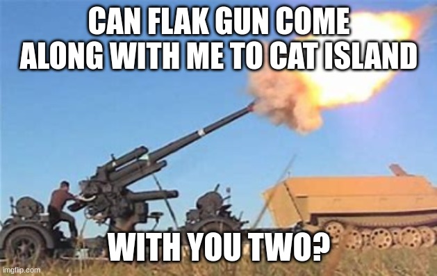 Flak gun | CAN FLAK GUN COME ALONG WITH ME TO CAT ISLAND WITH YOU TWO? | image tagged in flak gun | made w/ Imgflip meme maker