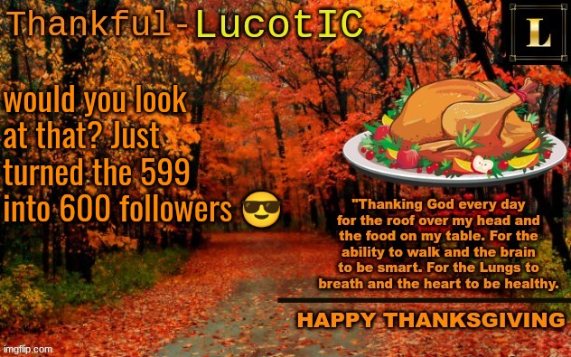 LucotIC THANKSGIVING announcement temp (11#) | would you look at that? Just turned the 599 into 600 followers 😎 | image tagged in lucotic thanksgiving announcement temp 11 | made w/ Imgflip meme maker