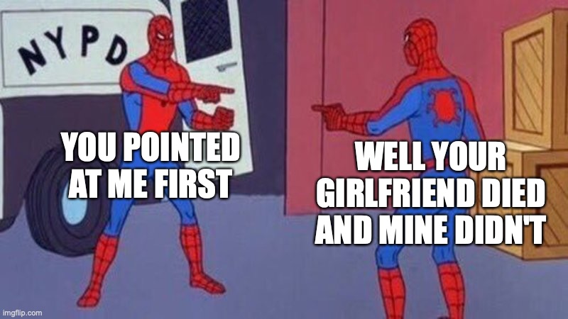 spiderman pointing at spiderman |  YOU POINTED AT ME FIRST; WELL YOUR GIRLFRIEND DIED AND MINE DIDN'T | image tagged in spiderman pointing at spiderman | made w/ Imgflip meme maker