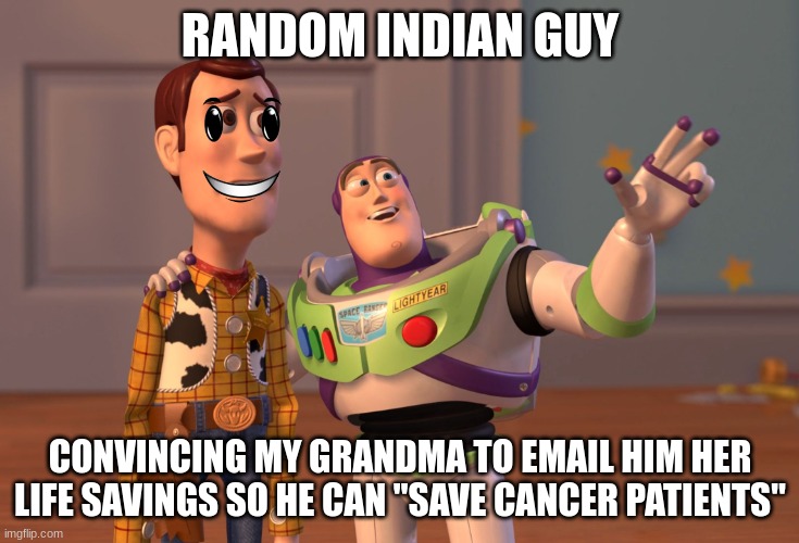 For real |  RANDOM INDIAN GUY; CONVINCING MY GRANDMA TO EMAIL HIM HER LIFE SAVINGS SO HE CAN "SAVE CANCER PATIENTS" | image tagged in memes,x x everywhere,scam | made w/ Imgflip meme maker