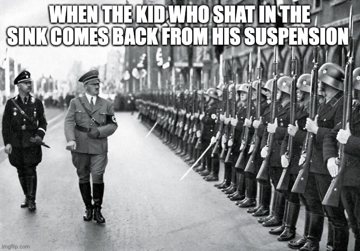 Coming back from suspension | WHEN THE KID WHO SHAT IN THE SINK COMES BACK FROM HIS SUSPENSION | image tagged in hitler | made w/ Imgflip meme maker