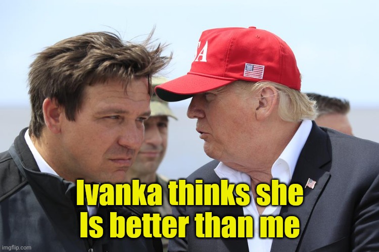Ivanka thinks she's better than me | Ivanka thinks she
Is better than me | image tagged in trump and desantis,ivanka trump,magaga,2024,funny memes | made w/ Imgflip meme maker