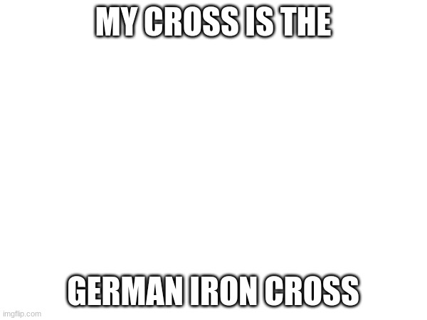 MY CROSS IS THE GERMAN IRON CROSS | made w/ Imgflip meme maker