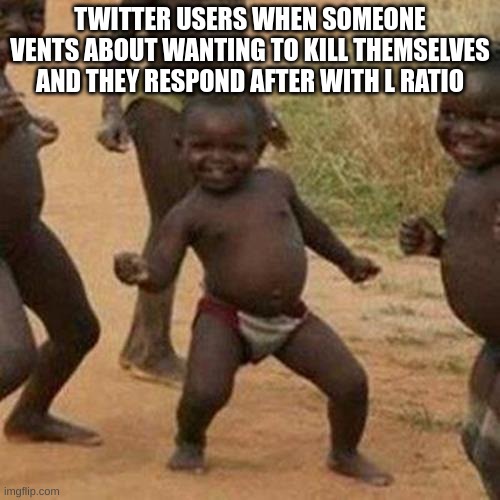 Third World Success Kid | TWITTER USERS WHEN SOMEONE VENTS ABOUT WANTING TO KILL THEMSELVES AND THEY RESPOND AFTER WITH L RATIO | image tagged in memes,third world success kid | made w/ Imgflip meme maker