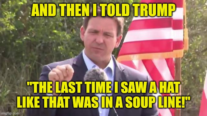 Soup line | AND THEN I TOLD TRUMP; "THE LAST TIME I SAW A HAT LIKE THAT WAS IN A SOUP LINE!" | image tagged in florida governor ron desantis,trump and desantis,magaga,2024,soup line,funny memes | made w/ Imgflip meme maker