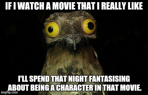 Weird Stuff I Do Potoo Meme | IF I WATCH A MOVIE THAT I REALLY LIKE I'LL SPEND THAT NIGHT FANTASISING ABOUT BEING A CHARACTER IN THAT MOVIE. | image tagged in memes,weird stuff i do potoo | made w/ Imgflip meme maker