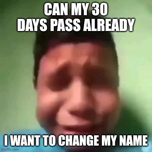 Impatience | CAN MY 30 DAYS PASS ALREADY; I WANT TO CHANGE MY NAME | image tagged in cryimg | made w/ Imgflip meme maker