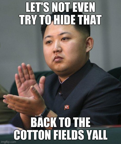 Kim Jong Un | LET'S NOT EVEN TRY TO HIDE THAT BACK TO THE COTTON FIELDS YALL | image tagged in kim jong un | made w/ Imgflip meme maker