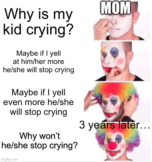 Clown Applying Makeup Meme | MOM; Why is my kid crying? Maybe if I yell at him/her more he/she will stop crying; Maybe if I yell even more he/she will stop crying; 3 years later…; Why won’t he/she stop crying? | image tagged in memes,clown applying makeup | made w/ Imgflip meme maker