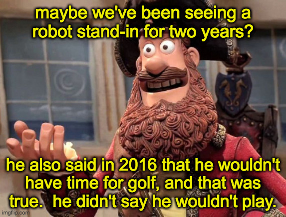 Well yes, but actually no | maybe we've been seeing a
robot stand-in for two years? he also said in 2016 that he wouldn't
have time for golf, and that was
true.  he did | image tagged in well yes but actually no | made w/ Imgflip meme maker
