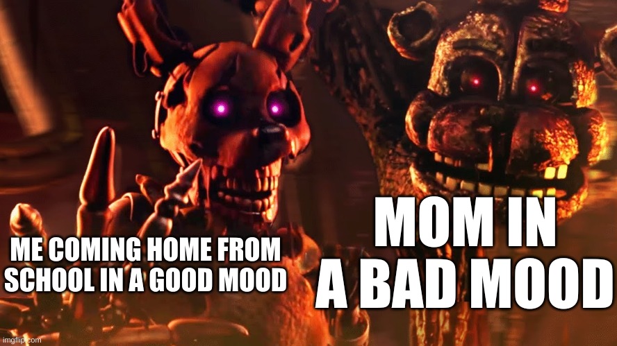 iv yugb | MOM IN A BAD MOOD; ME COMING HOME FROM SCHOOL IN A GOOD MOOD | image tagged in burntrap and the blob | made w/ Imgflip meme maker