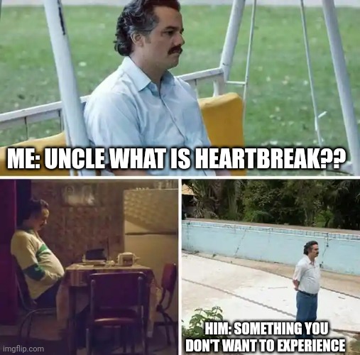 Sad Pablo Escobar | ME: UNCLE WHAT IS HEARTBREAK?? HIM: SOMETHING YOU DON'T WANT TO EXPERIENCE | image tagged in memes,sad pablo escobar | made w/ Imgflip meme maker