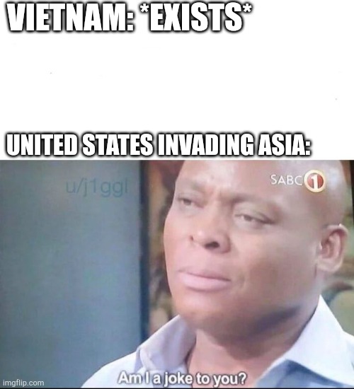 Which war fighting are we going to Asia? |  VIETNAM: *EXISTS*; UNITED STATES INVADING ASIA: | image tagged in am i a joke to you | made w/ Imgflip meme maker