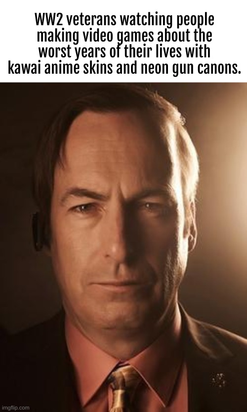 video games studios be like | WW2 veterans watching people making video games about the worst years of their lives with kawai anime skins and neon gun canons. | image tagged in saul goodman | made w/ Imgflip meme maker
