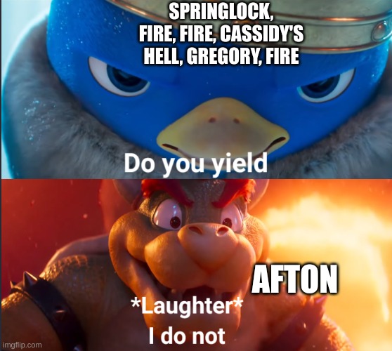 iuf vukycvj | SPRINGLOCK, FIRE, FIRE, CASSIDY'S HELL, GREGORY, FIRE; AFTON | image tagged in do you yield,kyfyj,ipgvilku,giulkbj | made w/ Imgflip meme maker