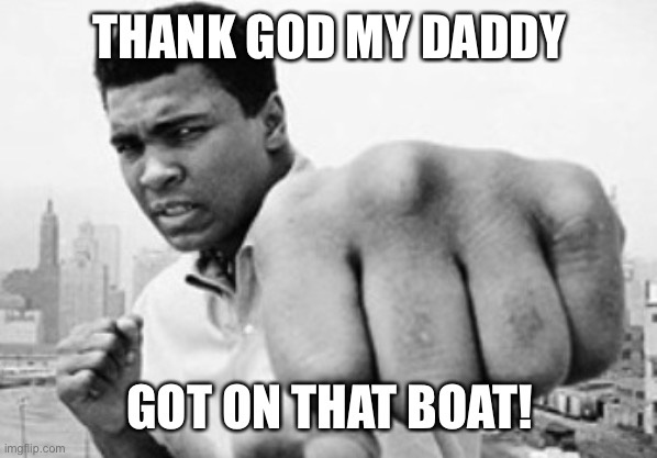 Muhammad Ali  | THANK GOD MY DADDY GOT ON THAT BOAT! | image tagged in muhammad ali | made w/ Imgflip meme maker