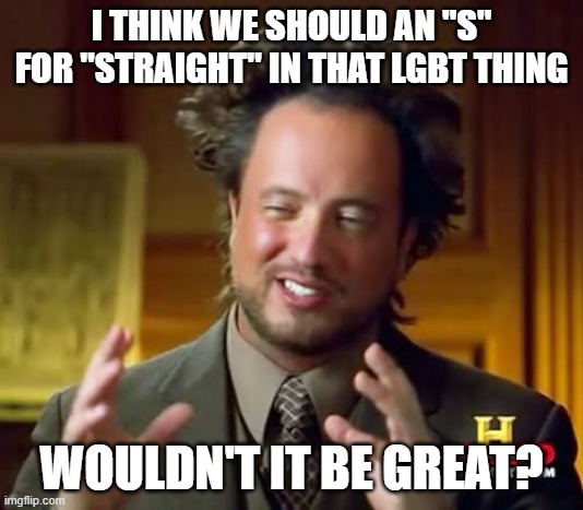 Ancient Aliens | I THINK WE SHOULD AN "S" FOR "STRAIGHT" IN THAT LGBT THING; WOULDN'T IT BE GREAT? | image tagged in memes,ancient aliens | made w/ Imgflip meme maker