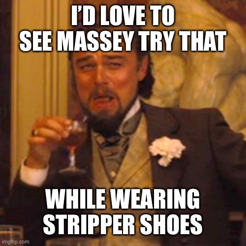 Laughing Leo Meme | I’D LOVE TO SEE MASSEY TRY THAT WHILE WEARING STRIPPER SHOES | image tagged in memes,laughing leo | made w/ Imgflip meme maker