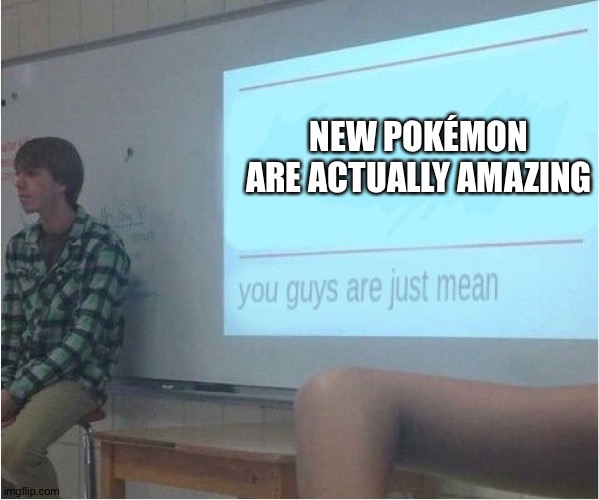 You guys are just mean  | NEW POKÉMON ARE ACTUALLY AMAZING | image tagged in you guys are just mean | made w/ Imgflip meme maker